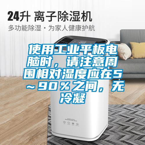 使用工業(yè)平板電腦時，請注意周圍相對濕度應(yīng)在5～90％之間，無冷凝