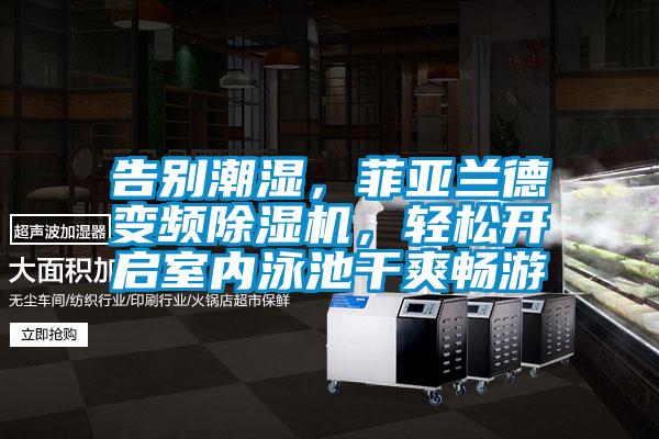 告別潮濕，菲亞蘭德變頻除濕機，輕松開啟室內(nèi)泳池干爽暢游