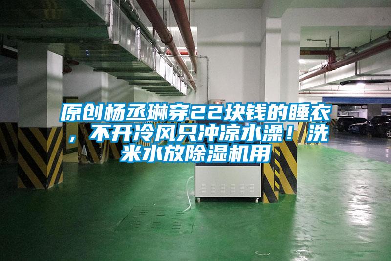 原創(chuàng)楊丞琳穿22塊錢的睡衣，不開冷風(fēng)只沖涼水澡！洗米水放除濕機(jī)用