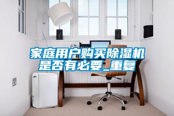 家庭用戶(hù)購(gòu)買(mǎi)除濕機(jī)是否有必要_重復(fù)