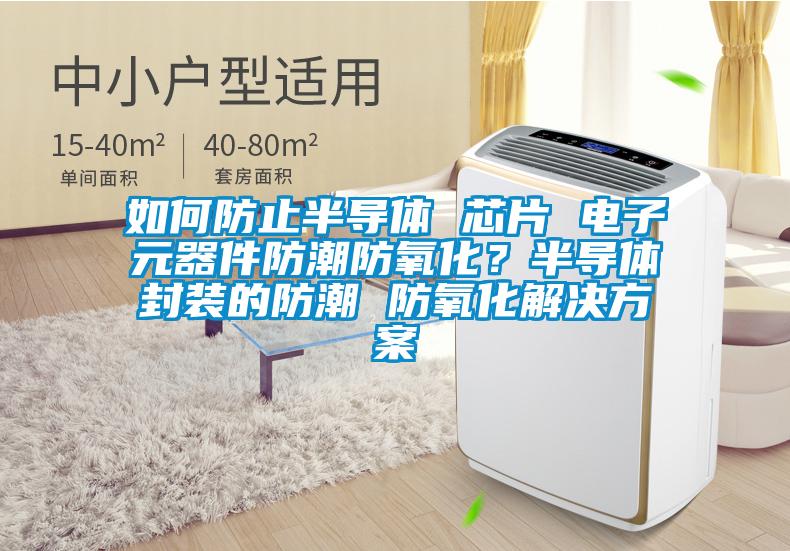 如何防止半導(dǎo)體 芯片 電子元器件防潮防氧化？半導(dǎo)體封裝的防潮 防氧化解決方案