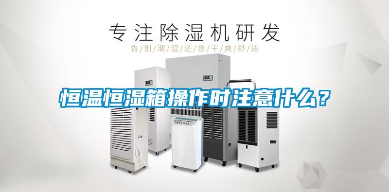 恒溫恒濕箱操作時(shí)注意什么？