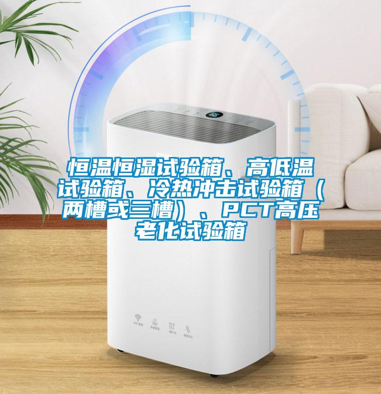 恒溫恒濕試驗箱、高低溫試驗箱、冷熱沖擊試驗箱（兩槽或三槽）、PCT高壓老化試驗箱