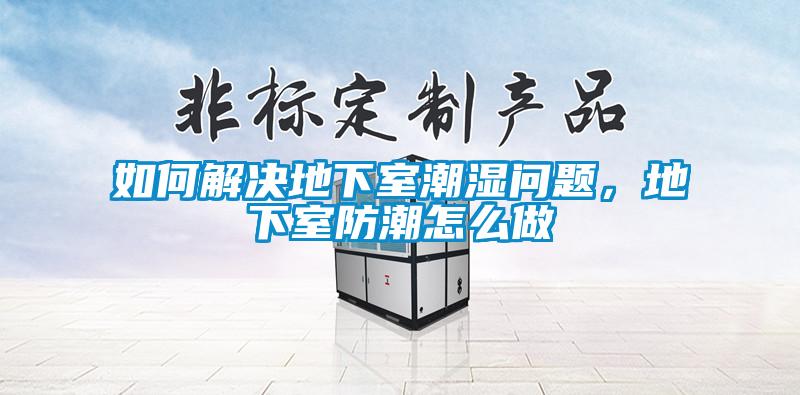 如何解決地下室潮濕問題，地下室防潮怎么做