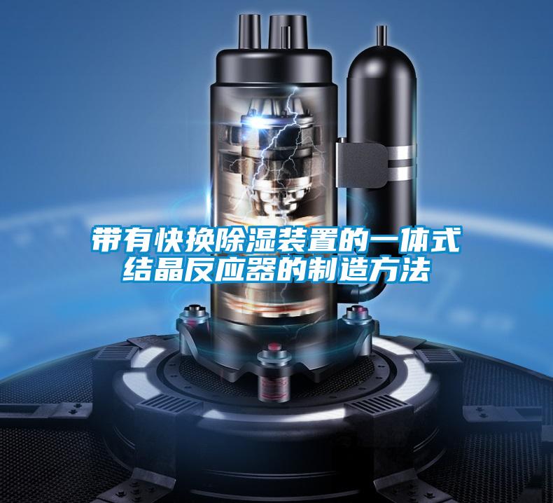 帶有快換除濕裝置的一體式結(jié)晶反應器的制造方法