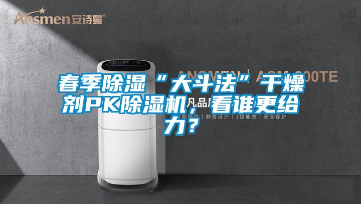 春季除濕“大斗法”干燥劑PK除濕機(jī)，看誰更給力？