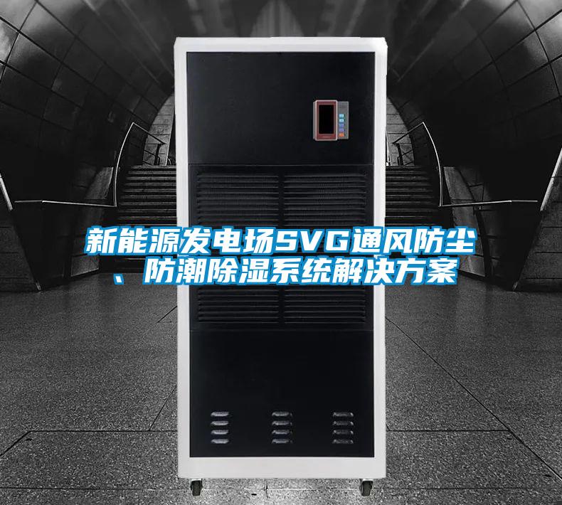 新能源發(fā)電場SVG通風防塵、防潮除濕系統(tǒng)解決方案