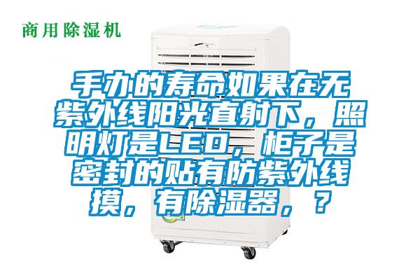 手辦的壽命如果在無(wú)紫外線陽(yáng)光直射下，照明燈是LED，柜子是密封的貼有防紫外線摸，有除濕器，？