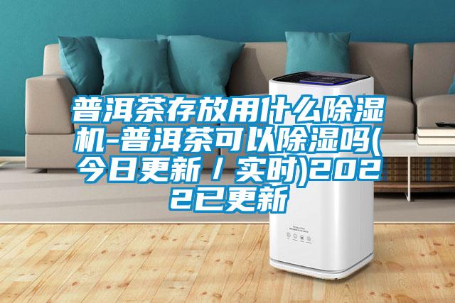 普洱茶存放用什么除濕機(jī)-普洱茶可以除濕嗎(今日更新／實時)2022已更新