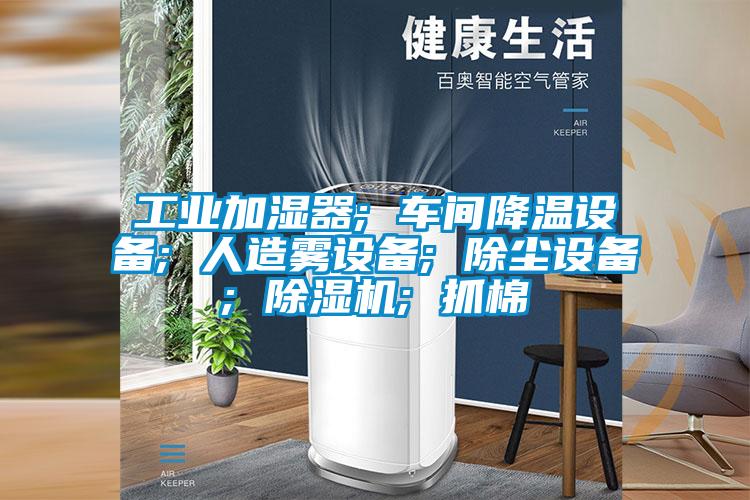 工業(yè)加濕器; 車間降溫設備; 人造霧設備; 除塵設備; 除濕機; 抓棉