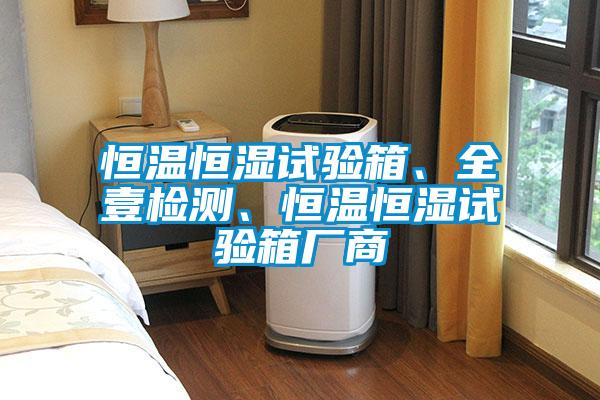 恒溫恒濕試驗箱、全壹檢測、恒溫恒濕試驗箱廠商