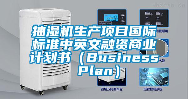 抽濕機(jī)生產(chǎn)項(xiàng)目國(guó)際標(biāo)準(zhǔn)中英文融資商業(yè)計(jì)劃書（Business Plan）