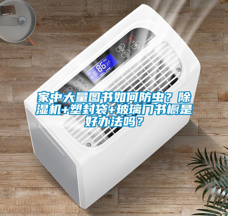 家中大量圖書如何防蟲？除濕機(jī)+塑封袋+玻璃門書櫥是好辦法嗎？