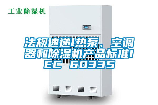 法規(guī)速遞l熱泵、空調(diào)器和除濕機(jī)產(chǎn)品標(biāo)準(zhǔn)IEC 60335