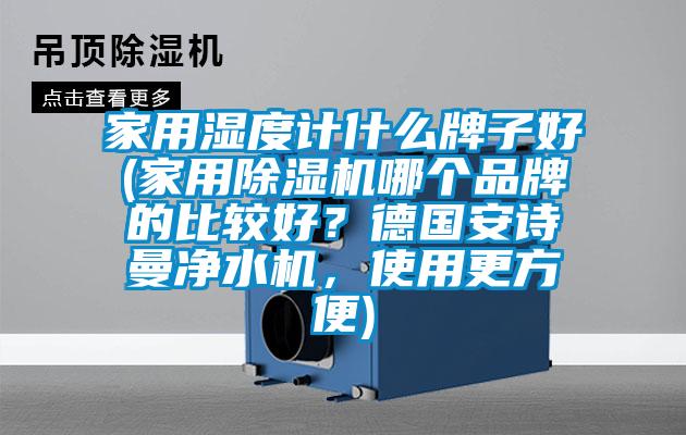 家用濕度計什么牌子好(家用除濕機哪個品牌的比較好？德國安詩曼凈水機，使用更方便)