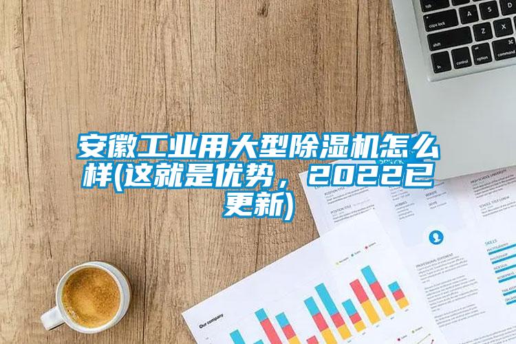 安徽工業(yè)用大型除濕機(jī)怎么樣(這就是優(yōu)勢(shì)，2022已更新)