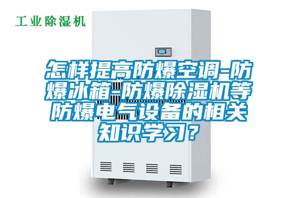 怎樣提高防爆空調(diào)-防爆冰箱-防爆除濕機等防爆電氣設(shè)備的相關(guān)知識學習？