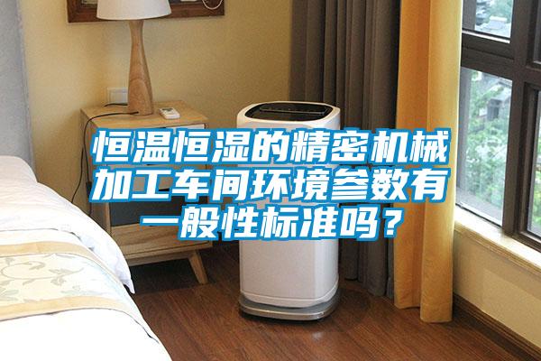恒溫恒濕的精密機(jī)械加工車間環(huán)境參數(shù)有一般性標(biāo)準(zhǔn)嗎？