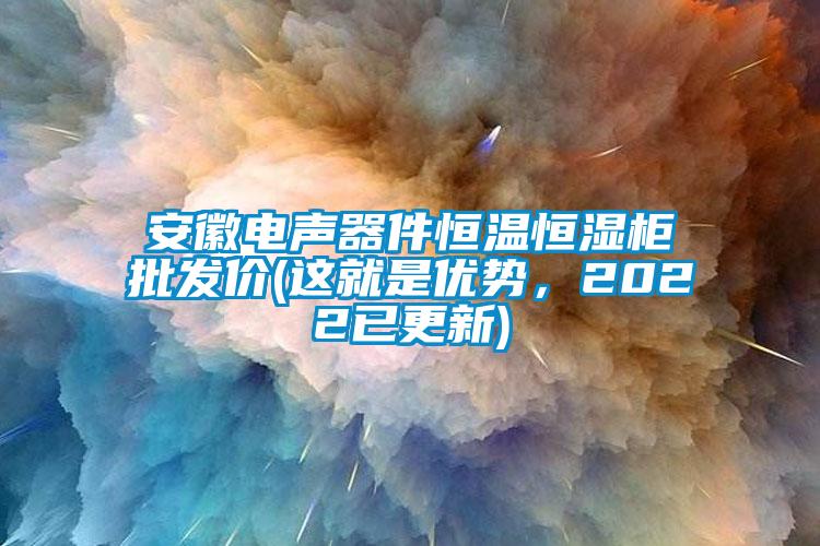 安徽電聲器件恒溫恒濕柜批發(fā)價(jià)(這就是優(yōu)勢(shì)，2022已更新)