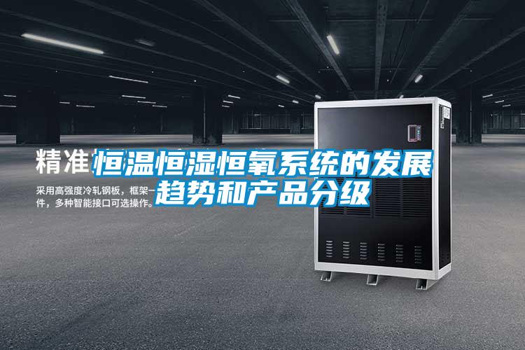 恒溫恒濕恒氧系統(tǒng)的發(fā)展趨勢(shì)和產(chǎn)品分級(jí)