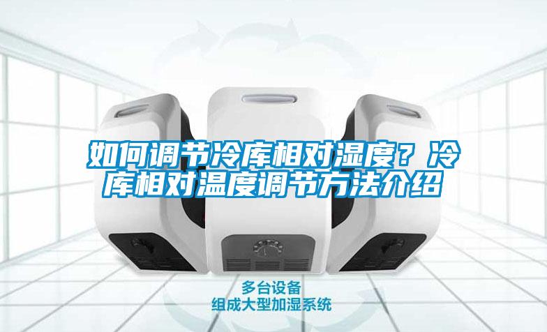 如何調(diào)節(jié)冷庫相對濕度？冷庫相對溫度調(diào)節(jié)方法介紹