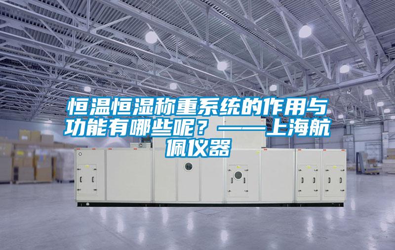 恒溫恒濕稱重系統(tǒng)的作用與功能有哪些呢？——上海航佩儀器