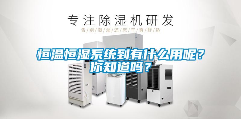 恒溫恒濕系統(tǒng)到有什么用呢？你知道嗎？