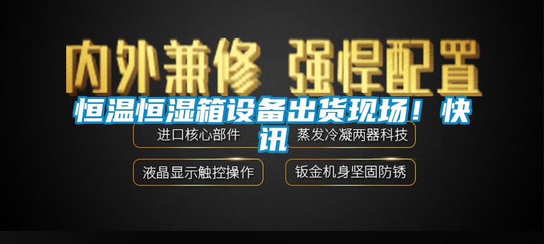 恒溫恒濕箱設(shè)備出貨現(xiàn)場(chǎng)！快訊