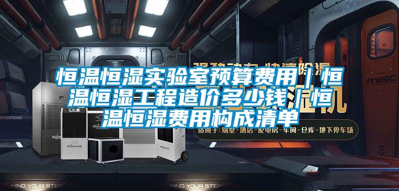 恒溫恒濕實(shí)驗(yàn)室預(yù)算費(fèi)用｜恒溫恒濕工程造價多少錢｜恒溫恒濕費(fèi)用構(gòu)成清單