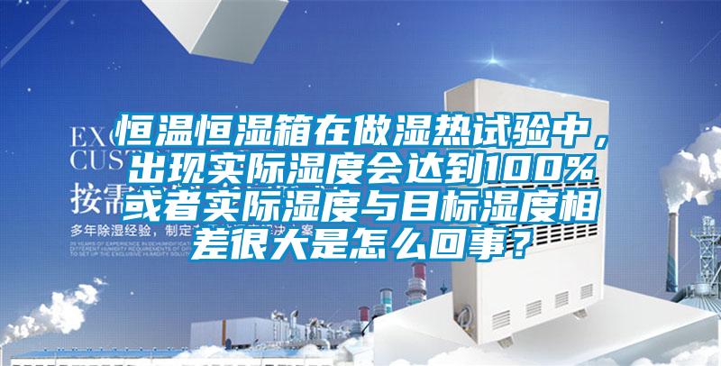 恒溫恒濕箱在做濕熱試驗中，出現(xiàn)實際濕度會達到100%或者實際濕度與目標濕度相差很大是怎么回事？