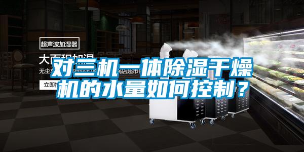 對三機(jī)一體除濕干燥機(jī)的水量如何控制？