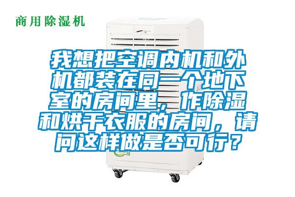 我想把空調內機和外機都裝在同一個地下室的房間里，作除濕和烘干衣服的房間，請問這樣做是否可行？