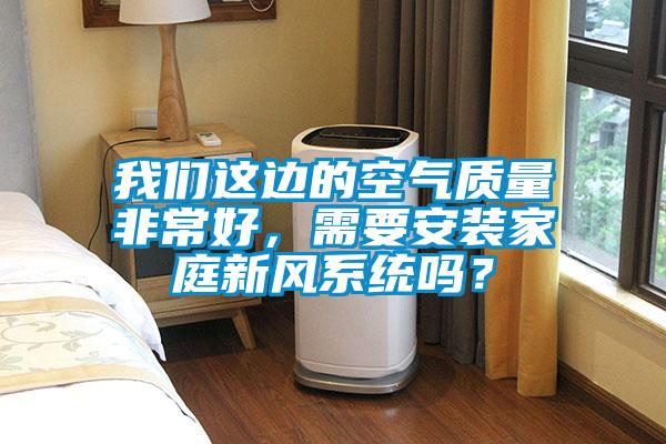 我們這邊的空氣質(zhì)量非常好，需要安裝家庭新風系統(tǒng)嗎？