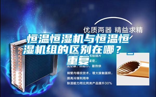 恒溫恒濕機(jī)與恒溫恒濕機(jī)組的區(qū)別在哪？_重復(fù)