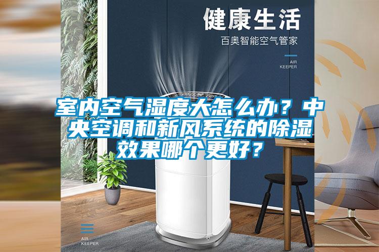 室內(nèi)空氣濕度大怎么辦？中央空調(diào)和新風(fēng)系統(tǒng)的除濕效果哪個(gè)更好？