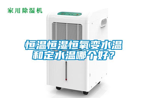 恒溫恒濕恒氧變水溫和定水溫哪個(gè)好？
