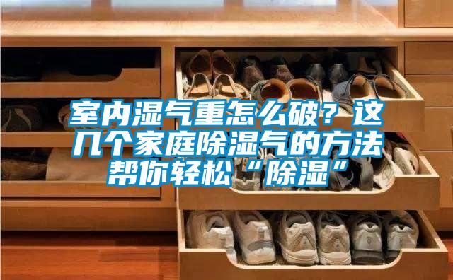 室內(nèi)濕氣重怎么破？這幾個家庭除濕氣的方法幫你輕松“除濕”