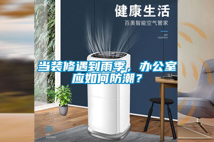當裝修遇到雨季，辦公室應如何防潮？
