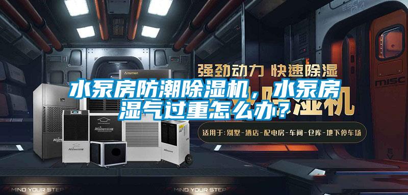 水泵房防潮除濕機(jī)，水泵房濕氣過重怎么辦？