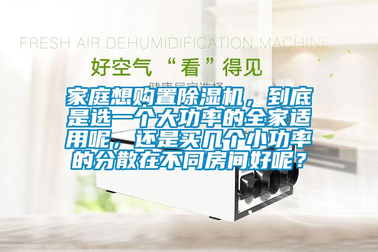 家庭想購(gòu)置除濕機(jī)，到底是選一個(gè)大功率的全家適用呢，還是買(mǎi)幾個(gè)小功率的分散在不同房間好呢？