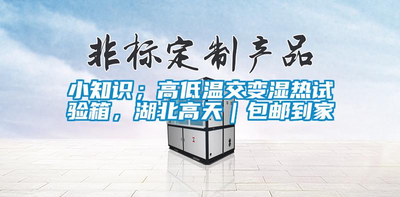 小知識；高低溫交變濕熱試驗箱，湖北高天｜包郵到家