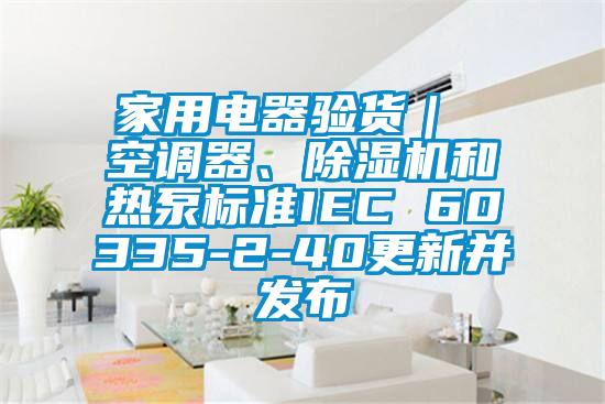 家用電器驗(yàn)貨｜ 空調(diào)器、除濕機(jī)和熱泵標(biāo)準(zhǔn)IEC 60335-2-40更新并發(fā)布