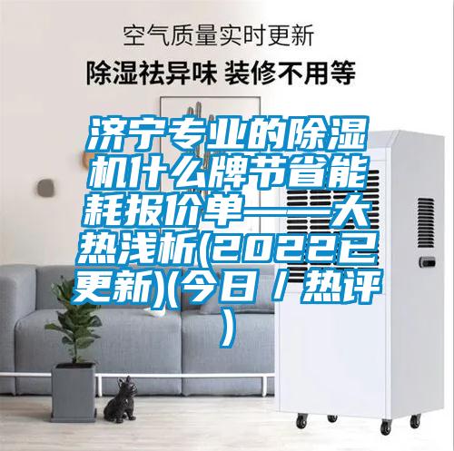 濟寧專業(yè)的除濕機什么牌節(jié)省能耗報價單——大熱淺析(2022已更新)(今日／熱評)