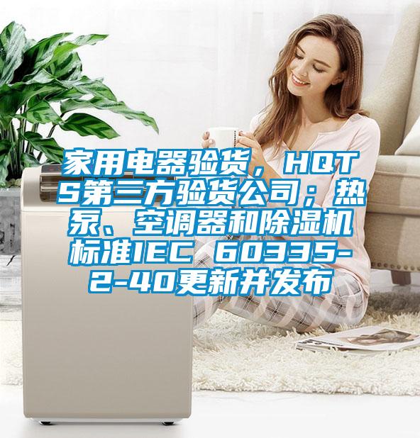 家用電器驗(yàn)貨，HQTS第三方驗(yàn)貨公司；熱泵、空調(diào)器和除濕機(jī)標(biāo)準(zhǔn)IEC 60335-2-40更新并發(fā)布