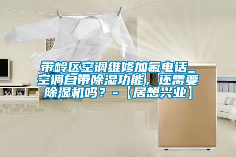 帶嶺區(qū)空調(diào)維修加氟電話_空調(diào)自帶除濕功能，還需要除濕機嗎？-【居想興業(yè)】