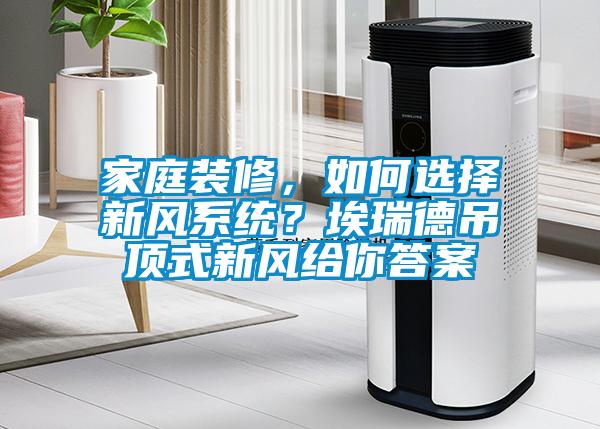 家庭裝修，如何選擇新風(fēng)系統(tǒng)？埃瑞德吊頂式新風(fēng)給你答案
