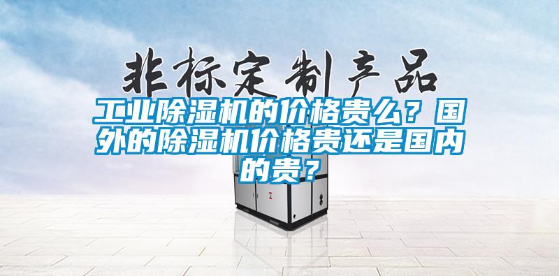 工業(yè)除濕機(jī)的價(jià)格貴么？國(guó)外的除濕機(jī)價(jià)格貴還是國(guó)內(nèi)的貴？