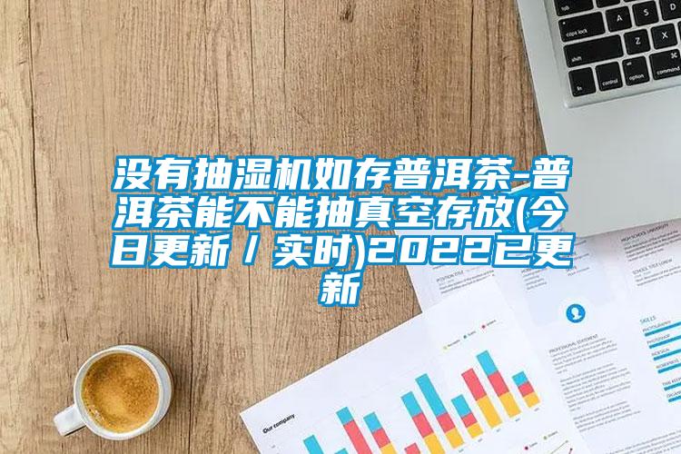 沒(méi)有抽濕機(jī)如存普洱茶-普洱茶能不能抽真空存放(今日更新／實(shí)時(shí))2022已更新