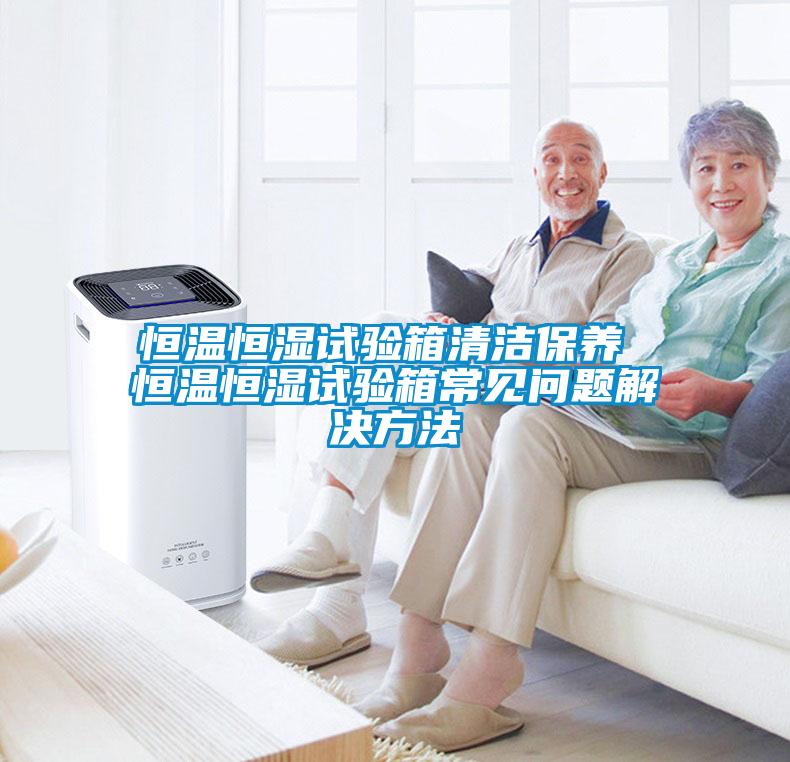 恒溫恒濕試驗箱清潔保養(yǎng) 恒溫恒濕試驗箱常見問題解決方法