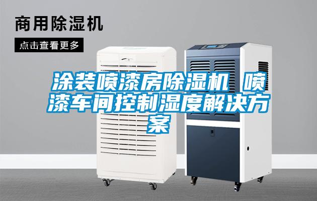 涂裝噴漆房除濕機(jī) 噴漆車間控制濕度解決方案